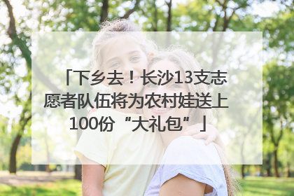 下乡去！长沙13支志愿者队伍将为农村娃送上100份“大礼包”