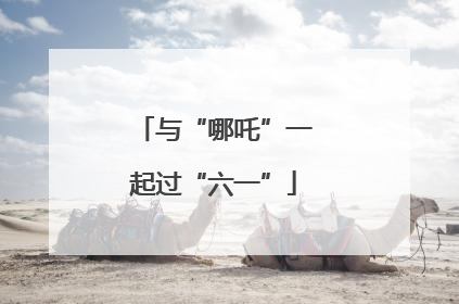 与“哪吒”一起过“六一”