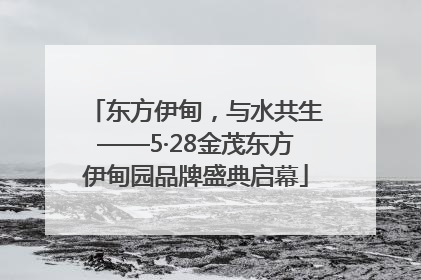 东方伊甸，与水共生——5·28金茂东方伊甸园品牌盛典启幕