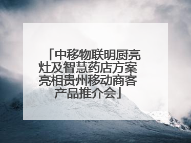 中移物联明厨亮灶及智慧药店方案亮相贵州移动商客产品推介会