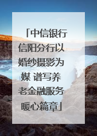 中信银行信阳分行以婚纱摄影为媒 谱写养老金融服务暖心篇章