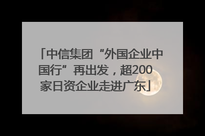 中信集团“外国企业中国行”再出发，超200家日资企业走进广东