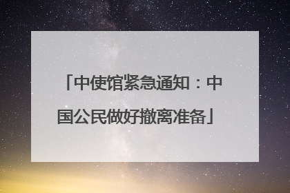 中使馆紧急通知：中国公民做好撤离准备