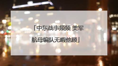 中东战事频频 美军航母编队无暇他顾