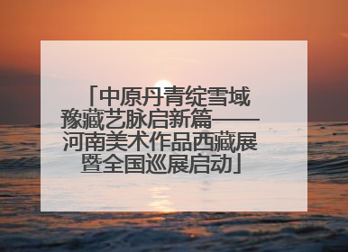 中原丹青绽雪域 豫藏艺脉启新篇——河南美术作品西藏展暨全国巡展启动