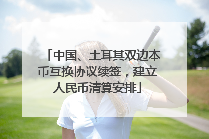中国、土耳其双边本币互换协议续签，建立人民币清算安排