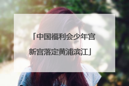 中国福利会少年宫新宫落定黄浦滨江