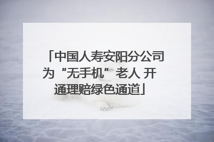 中国人寿安阳分公司为“无手机”老人 开通理赔绿色通道