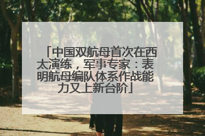 中国双航母首次在西太演练，军事专家：表明航母编队体系作战能力又上新台阶