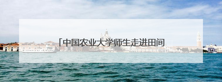 中国农业大学师生走进田间地头开展本草主题系列活动