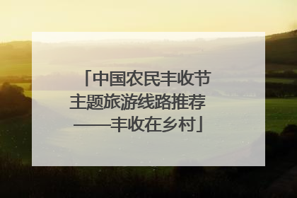 中国农民丰收节主题旅游线路推荐——丰收在乡村