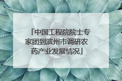 中国工程院院士专家团到滨州市调研农药产业发展情况