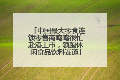 中国最大零食连锁零售商鸣鸣很忙赴港上市，领跑休闲食品饮料赛道