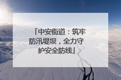中安街道：筑牢防汛堤坝，全力守护安全防线
