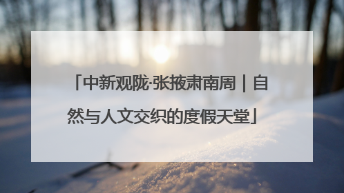 中新观陇·张掖肃南周｜自然与人文交织的度假天堂