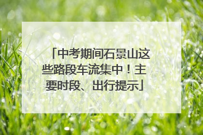 中考期间石景山这些路段车流集中！主要时段、出行提示
