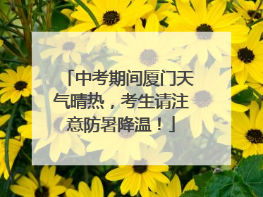 中考期间厦门天气晴热，考生请注意防暑降温！