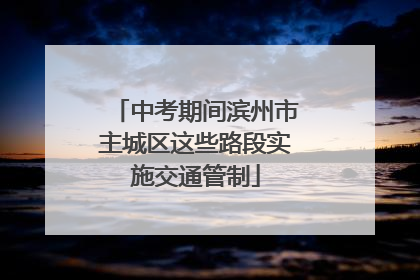 中考期间滨州市主城区这些路段实施交通管制