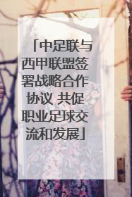 中足联与西甲联盟签署战略合作协议 共促职业足球交流和发展