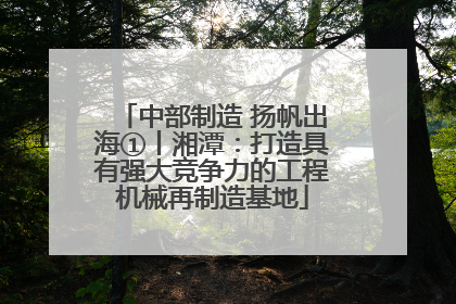 中部制造 扬帆出海①丨湘潭：打造具有强大竞争力的工程机械再制造基地