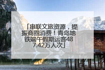 串联文旅资源，提振商圈消费！青岛地铁端午假期运客487.42万人次
