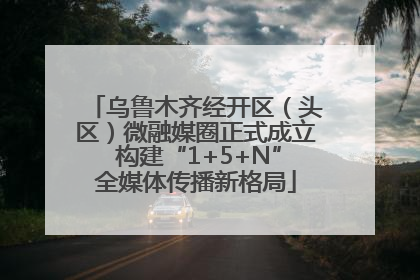 乌鲁木齐经开区（头区）微融媒圈正式成立 构建“1+5+N”全媒体传播新格局