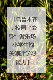 乌鲁木齐：校园“变身”游乐场 小学生闯关测评学习能力