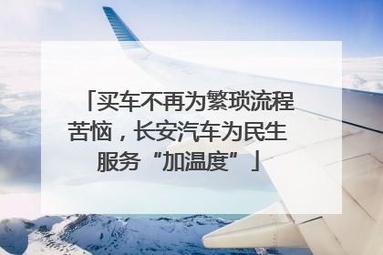 买车不再为繁琐流程苦恼，长安汽车为民生服务“加温度”