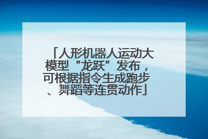 人形机器人运动大模型“龙跃”发布，可根据指令生成跑步、舞蹈等连贯动作