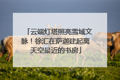 云端灯塔照亮雪域文脉！徐汇在萨迦建起离天空最近的书房
