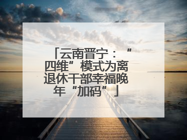 云南晋宁：“四维”模式为离退休干部幸福晚年“加码”