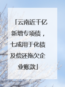 云南近千亿新增专项债，七成用于化债及偿还拖欠企业账款