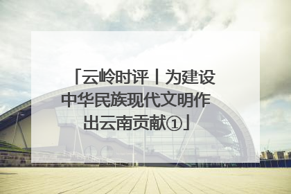 云岭时评丨为建设中华民族现代文明作出云南贡献①