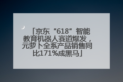 京东“618”智能教育机器人赛道爆发，元萝卜全系产品销售同比171%成黑马
