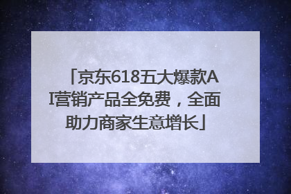 京东618五大爆款AI营销产品全免费，全面助力商家生意增长