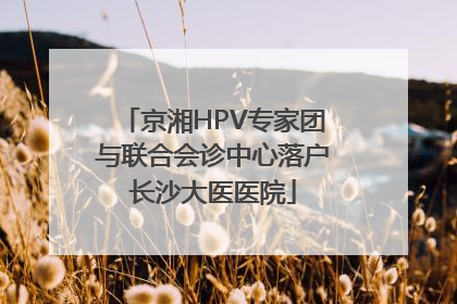 京湘HPV专家团与联合会诊中心落户长沙大医医院