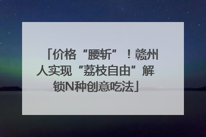 价格“腰斩”！赣州人实现“荔枝自由”解锁N种创意吃法