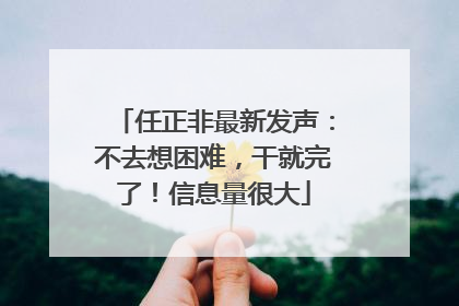 任正非最新发声：不去想困难，干就完了！信息量很大