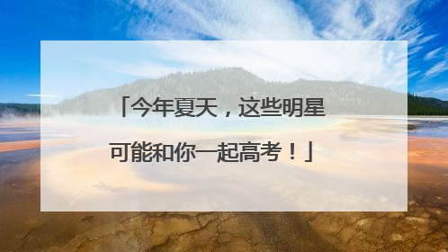 今年夏天，这些明星可能和你一起高考！