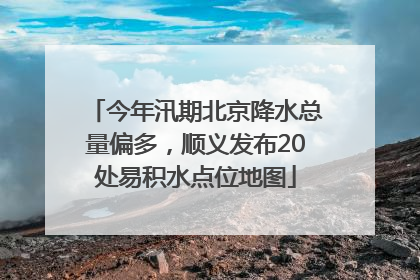 今年汛期北京降水总量偏多，顺义发布20处易积水点位地图