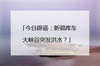 今日辟谣：新疆库车大峡谷突发洪水？