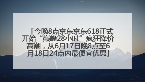 今晚8点京东京东618正式开始“巅峰28小时”疯狂降价高潮，从6月17日晚8点至6月18日24点内最便宜优惠