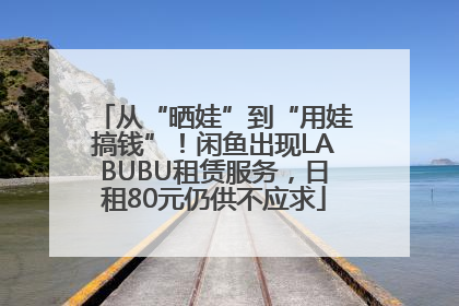 从“晒娃”到“用娃搞钱”！闲鱼出现LABUBU租赁服务，日租80元仍供不应求