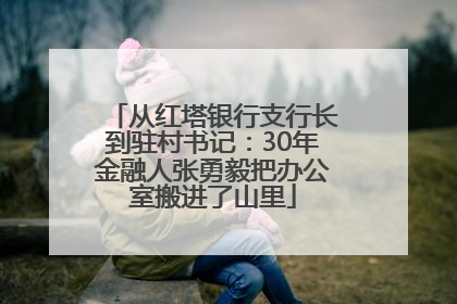 从红塔银行支行长到驻村书记：30年金融人张勇毅把办公室搬进了山里