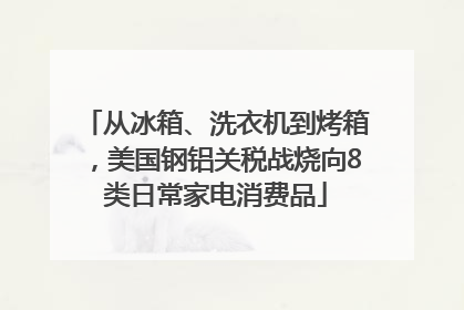 从冰箱、洗衣机到烤箱，美国钢铝关税战烧向8类日常家电消费品