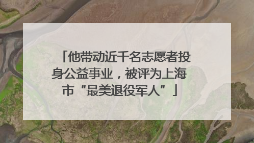 他带动近千名志愿者投身公益事业，被评为上海市“最美退役军人”