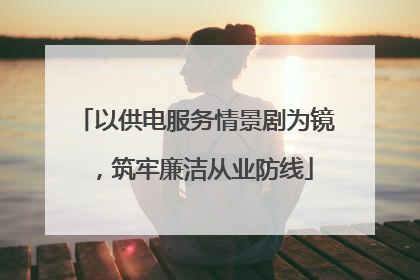 以供电服务情景剧为镜，筑牢廉洁从业防线