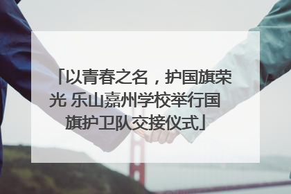 以青春之名，护国旗荣光 乐山嘉州学校举行国旗护卫队交接仪式
