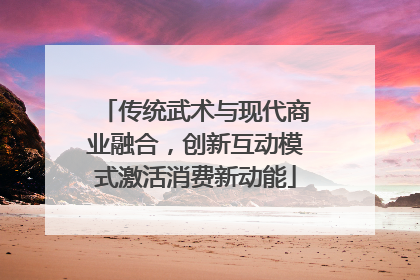 传统武术与现代商业融合，创新互动模式激活消费新动能