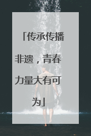 传承传播非遗，青春力量大有可为